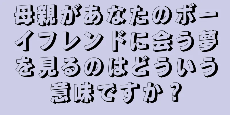 母親があなたのボーイフレンドに会う夢を見るのはどういう意味ですか？