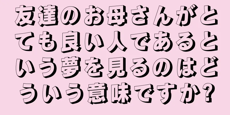 友達のお母さんがとても良い人であるという夢を見るのはどういう意味ですか?