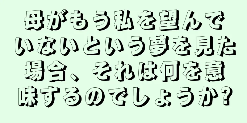 母がもう私を望んでいないという夢を見た場合、それは何を意味するのでしょうか?