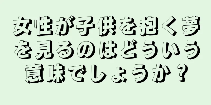 女性が子供を抱く夢を見るのはどういう意味でしょうか？