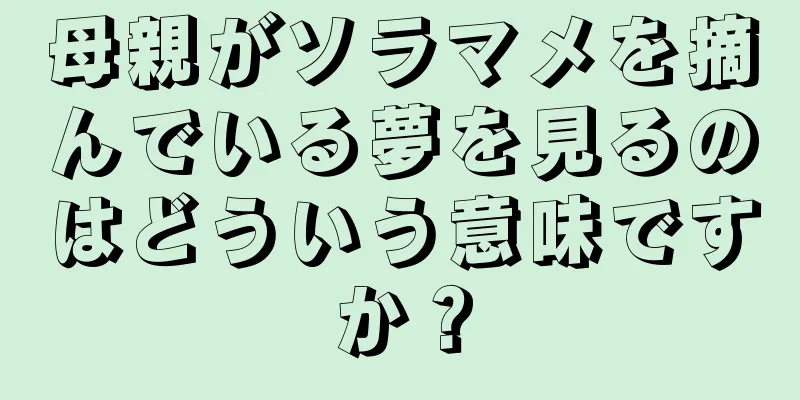 母親がソラマメを摘んでいる夢を見るのはどういう意味ですか？