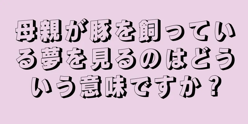 母親が豚を飼っている夢を見るのはどういう意味ですか？