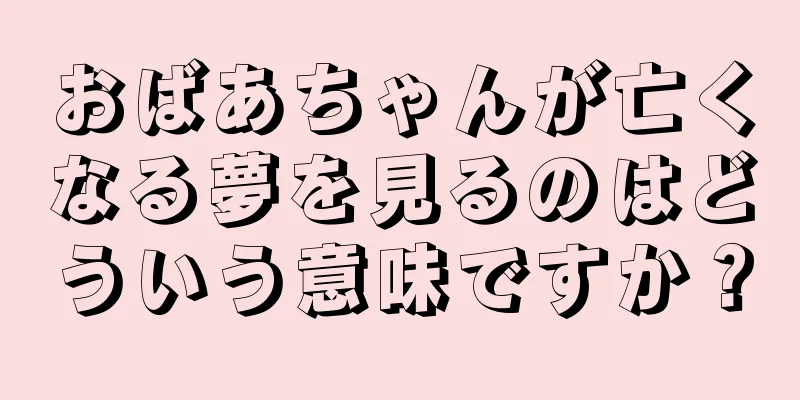 おばあちゃんが亡くなる夢を見るのはどういう意味ですか？
