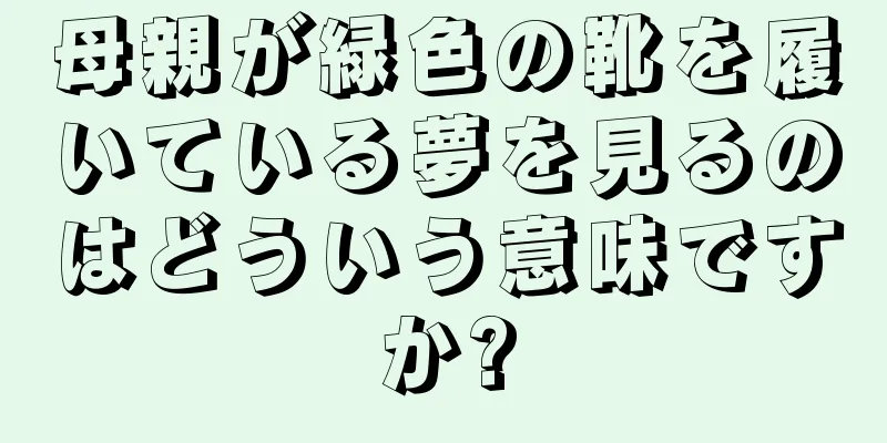 母親が緑色の靴を履いている夢を見るのはどういう意味ですか?