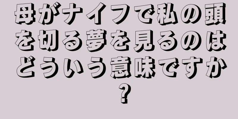 母がナイフで私の頭を切る夢を見るのはどういう意味ですか？