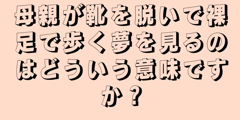 母親が靴を脱いで裸足で歩く夢を見るのはどういう意味ですか？