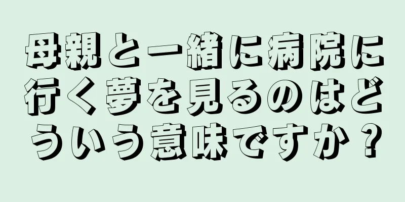 母親と一緒に病院に行く夢を見るのはどういう意味ですか？