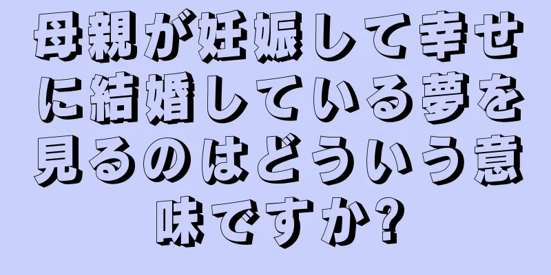 母親が妊娠して幸せに結婚している夢を見るのはどういう意味ですか?