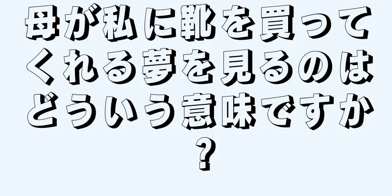 母が私に靴を買ってくれる夢を見るのはどういう意味ですか？