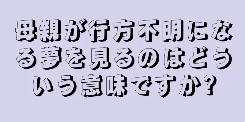 母親が行方不明になる夢を見るのはどういう意味ですか?