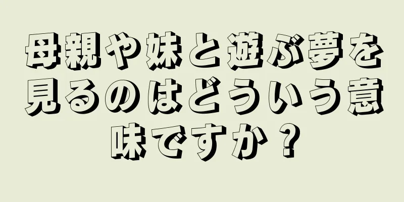 母親や妹と遊ぶ夢を見るのはどういう意味ですか？