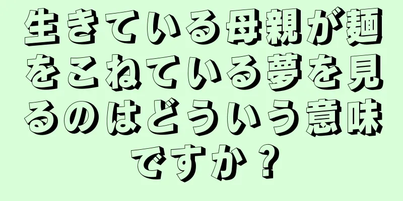 生きている母親が麺をこねている夢を見るのはどういう意味ですか？