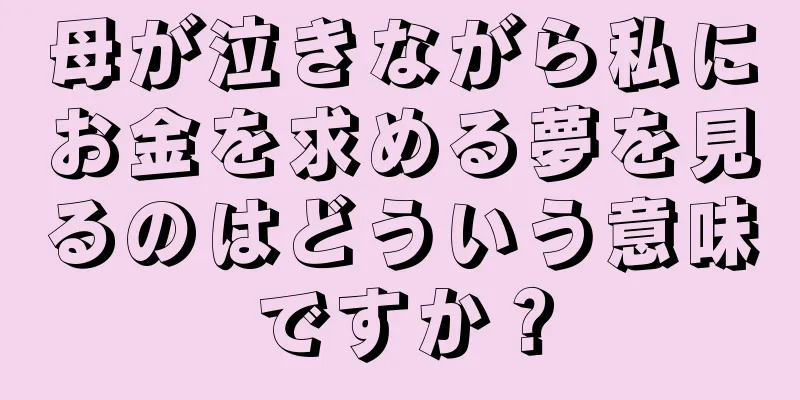 母が泣きながら私にお金を求める夢を見るのはどういう意味ですか？