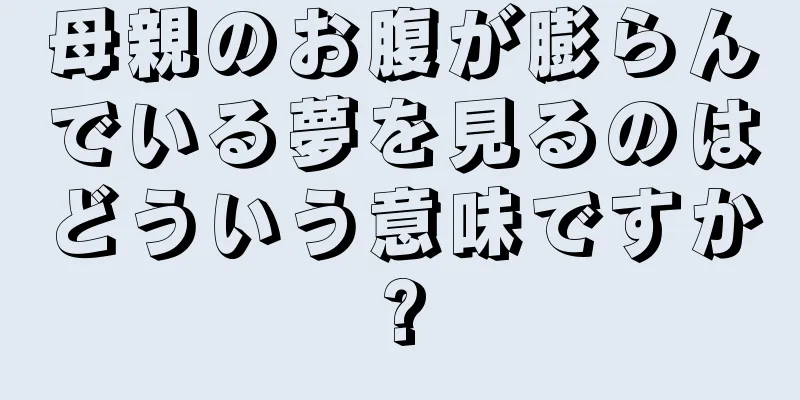 母親のお腹が膨らんでいる夢を見るのはどういう意味ですか?
