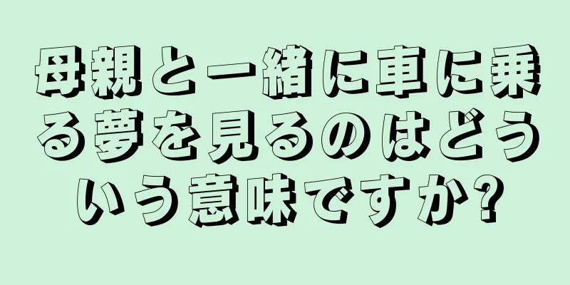 母親と一緒に車に乗る夢を見るのはどういう意味ですか?