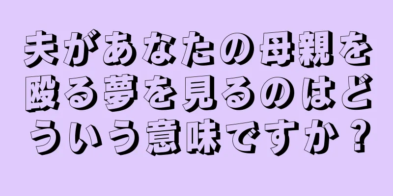 夫があなたの母親を殴る夢を見るのはどういう意味ですか？