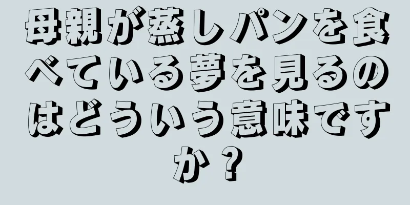母親が蒸しパンを食べている夢を見るのはどういう意味ですか？