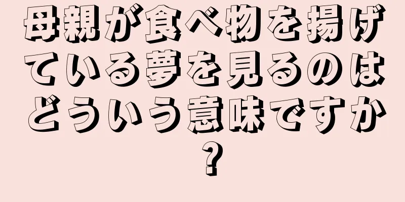 母親が食べ物を揚げている夢を見るのはどういう意味ですか？