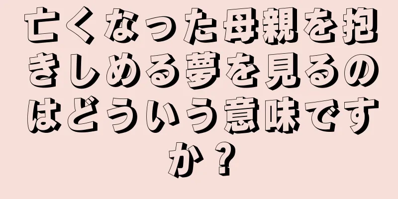 亡くなった母親を抱きしめる夢を見るのはどういう意味ですか？