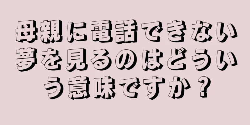 母親に電話できない夢を見るのはどういう意味ですか？