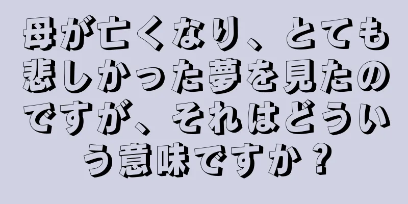 母が亡くなり、とても悲しかった夢を見たのですが、それはどういう意味ですか？