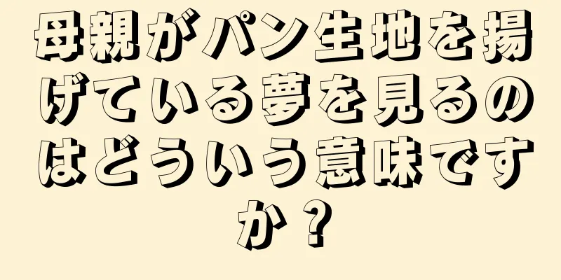 母親がパン生地を揚げている夢を見るのはどういう意味ですか？