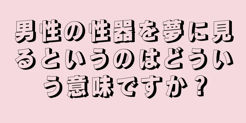 男性の性器を夢に見るというのはどういう意味ですか？
