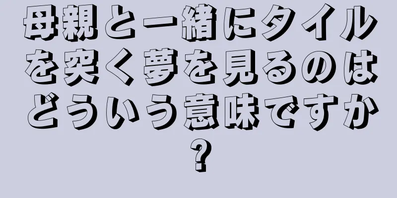 母親と一緒にタイルを突く夢を見るのはどういう意味ですか?