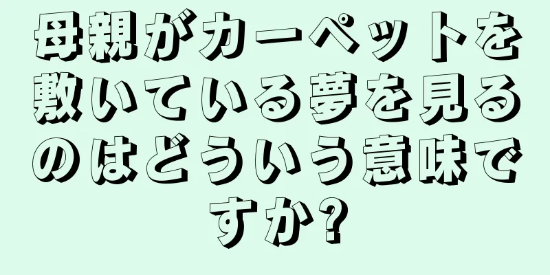 母親がカーペットを敷いている夢を見るのはどういう意味ですか?