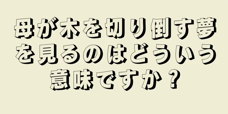 母が木を切り倒す夢を見るのはどういう意味ですか？