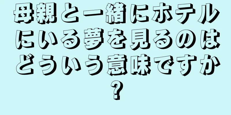 母親と一緒にホテルにいる夢を見るのはどういう意味ですか?