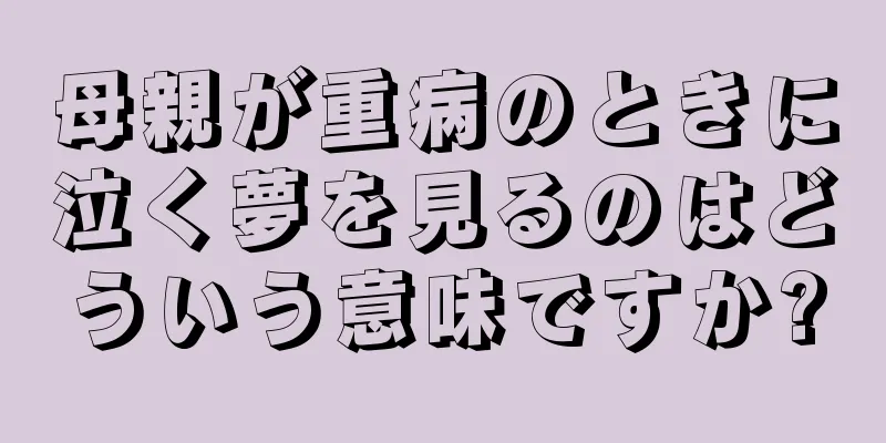 母親が重病のときに泣く夢を見るのはどういう意味ですか?