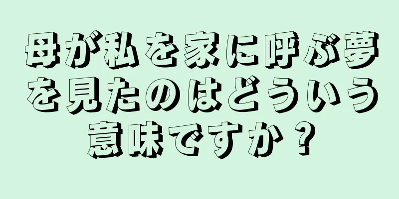 母が私を家に呼ぶ夢を見たのはどういう意味ですか？