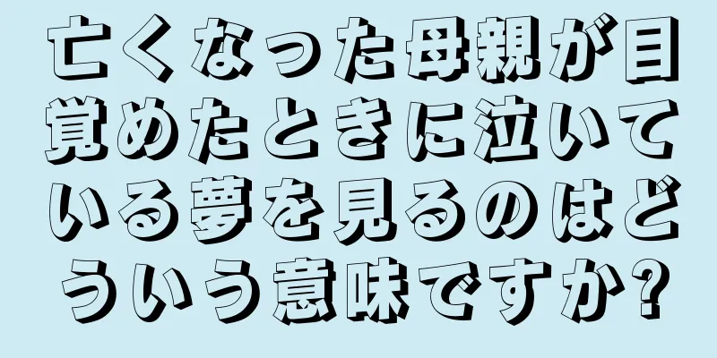 亡くなった母親が目覚めたときに泣いている夢を見るのはどういう意味ですか?