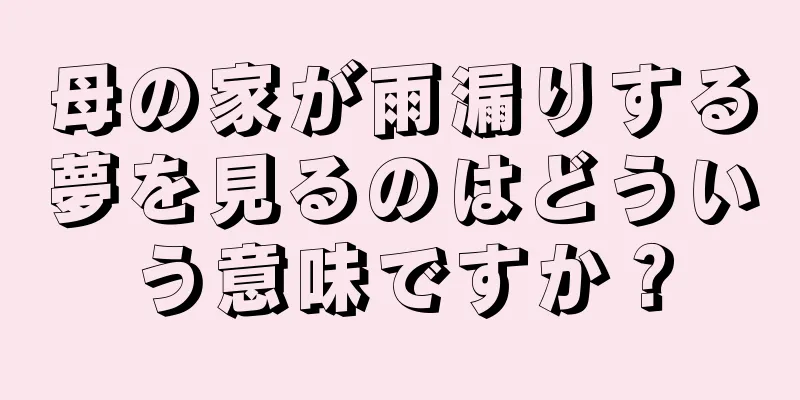 母の家が雨漏りする夢を見るのはどういう意味ですか？