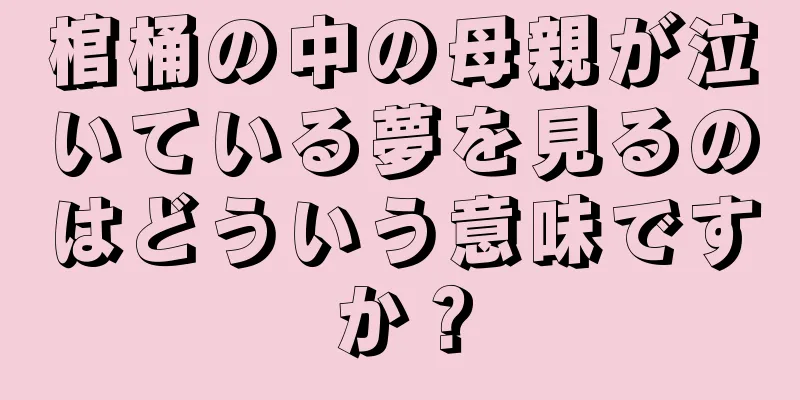 棺桶の中の母親が泣いている夢を見るのはどういう意味ですか？