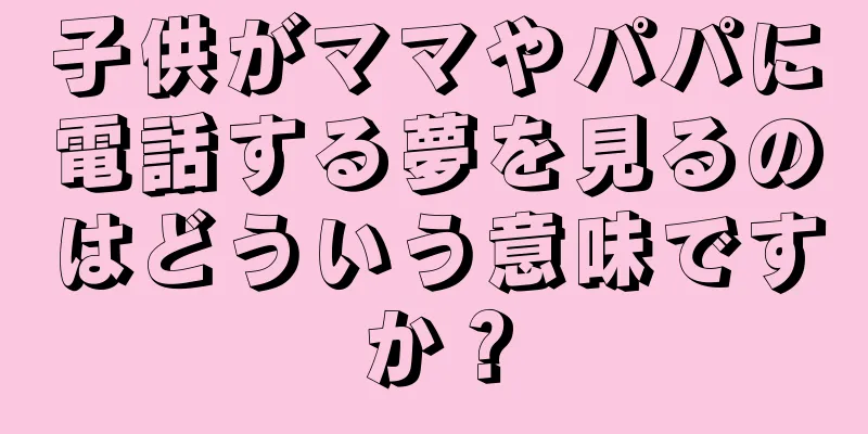 子供がママやパパに電話する夢を見るのはどういう意味ですか？