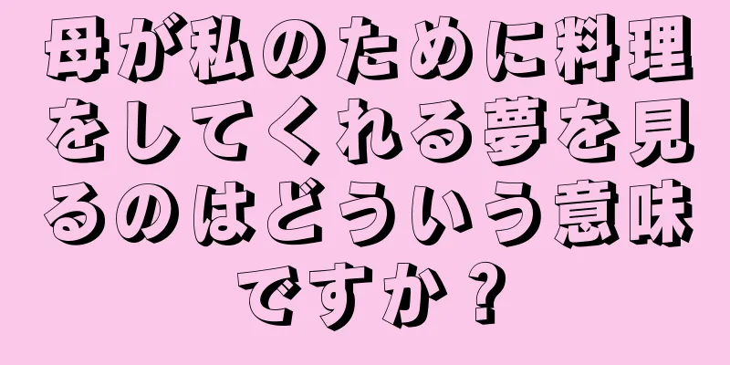 母が私のために料理をしてくれる夢を見るのはどういう意味ですか？
