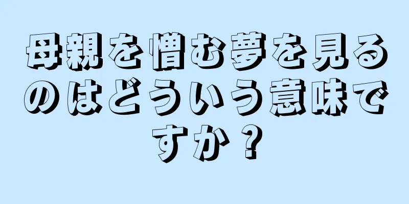 母親を憎む夢を見るのはどういう意味ですか？