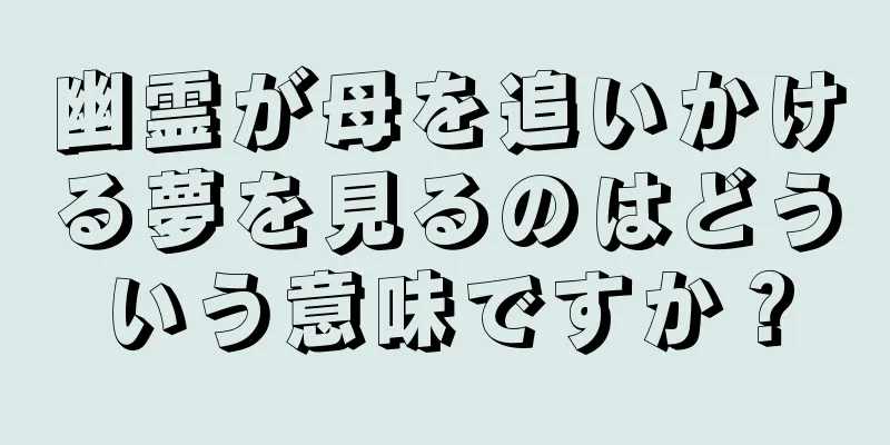 幽霊が母を追いかける夢を見るのはどういう意味ですか？