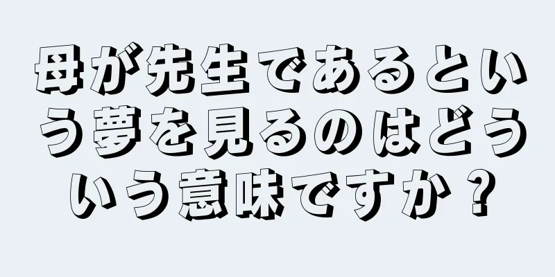 母が先生であるという夢を見るのはどういう意味ですか？