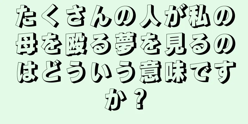 たくさんの人が私の母を殴る夢を見るのはどういう意味ですか？
