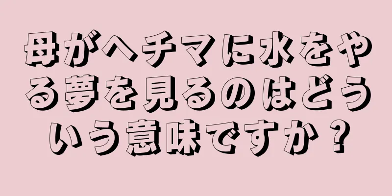 母がヘチマに水をやる夢を見るのはどういう意味ですか？