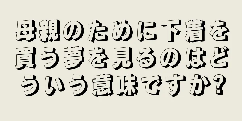 母親のために下着を買う夢を見るのはどういう意味ですか?