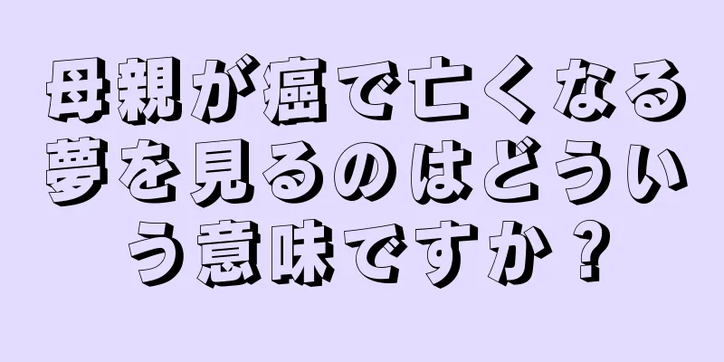 母親が癌で亡くなる夢を見るのはどういう意味ですか？