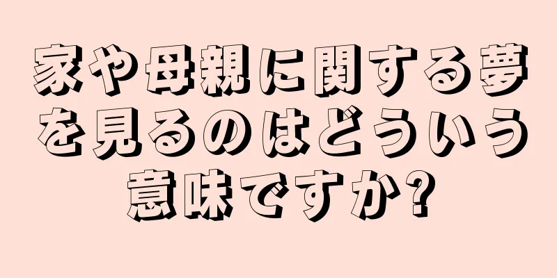 家や母親に関する夢を見るのはどういう意味ですか?
