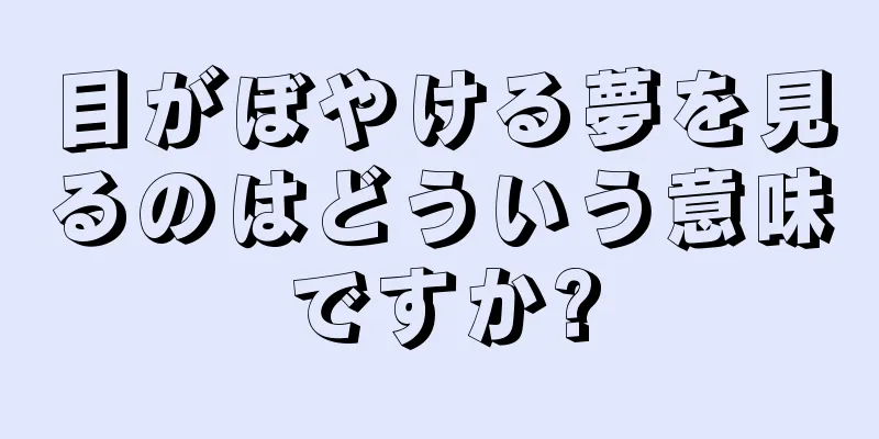 目がぼやける夢を見るのはどういう意味ですか?