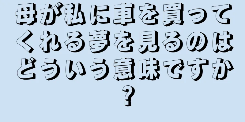 母が私に車を買ってくれる夢を見るのはどういう意味ですか？