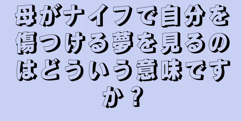 母がナイフで自分を傷つける夢を見るのはどういう意味ですか？