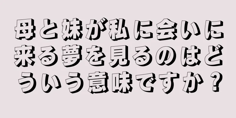 母と妹が私に会いに来る夢を見るのはどういう意味ですか？